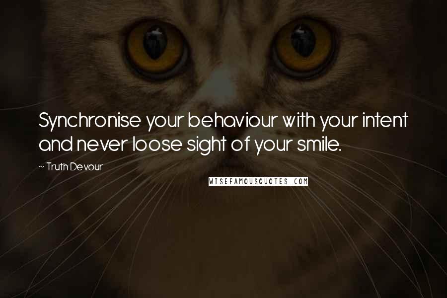 Truth Devour Quotes: Synchronise your behaviour with your intent and never loose sight of your smile.