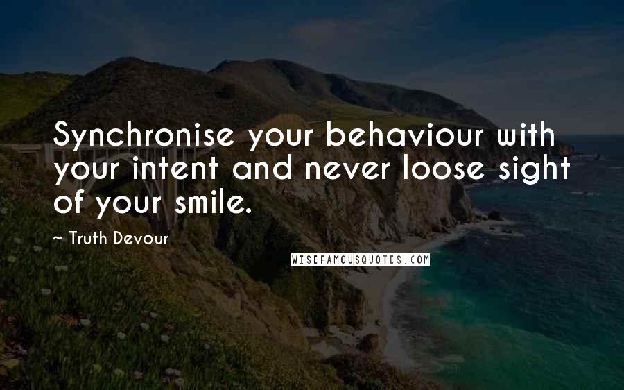 Truth Devour Quotes: Synchronise your behaviour with your intent and never loose sight of your smile.