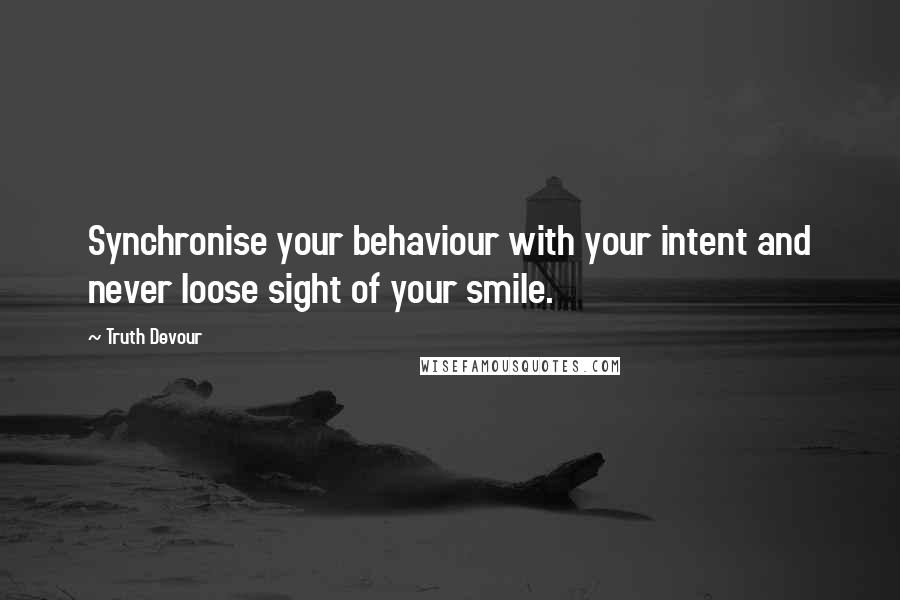 Truth Devour Quotes: Synchronise your behaviour with your intent and never loose sight of your smile.