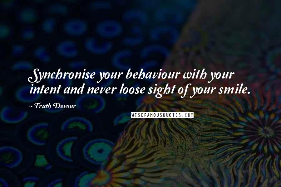 Truth Devour Quotes: Synchronise your behaviour with your intent and never loose sight of your smile.