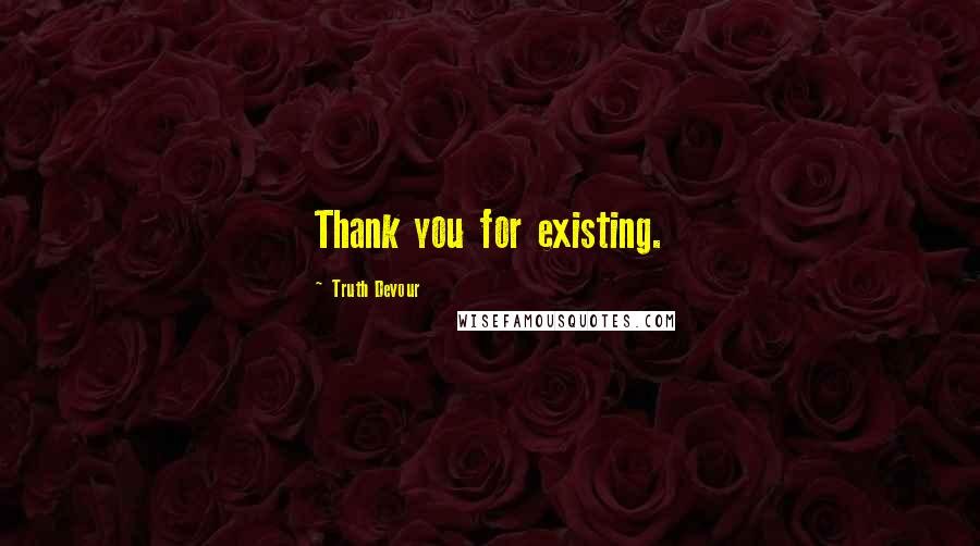 Truth Devour Quotes: Thank you for existing.
