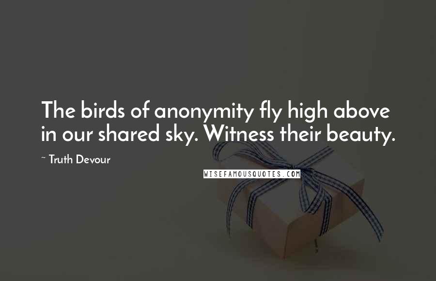 Truth Devour Quotes: The birds of anonymity fly high above in our shared sky. Witness their beauty.