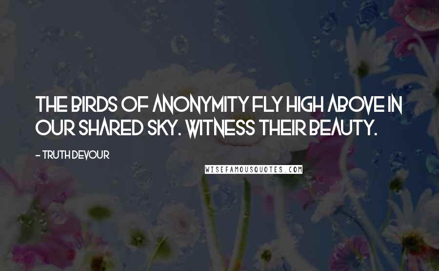 Truth Devour Quotes: The birds of anonymity fly high above in our shared sky. Witness their beauty.
