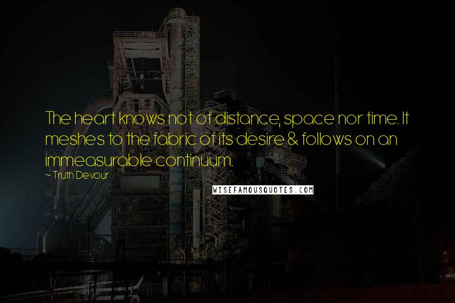 Truth Devour Quotes: The heart knows not of distance, space nor time. It meshes to the fabric of its desire & follows on an immeasurable continuum.