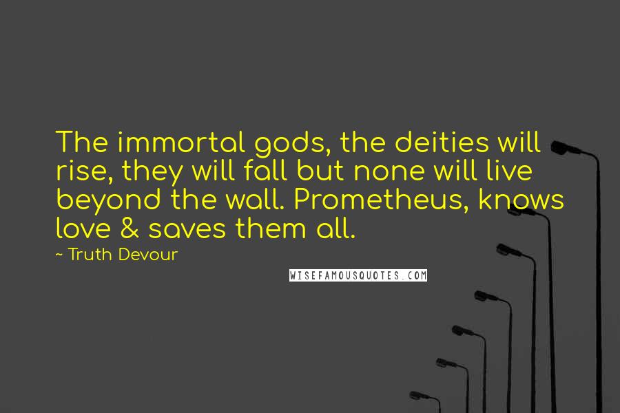 Truth Devour Quotes: The immortal gods, the deities will rise, they will fall but none will live beyond the wall. Prometheus, knows love & saves them all.