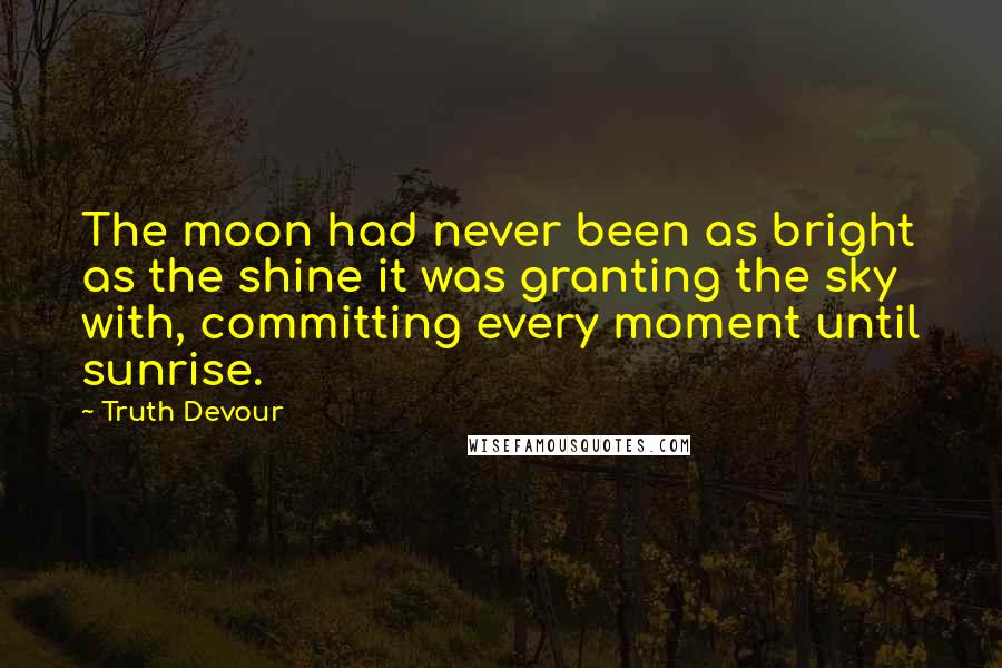 Truth Devour Quotes: The moon had never been as bright as the shine it was granting the sky with, committing every moment until sunrise.