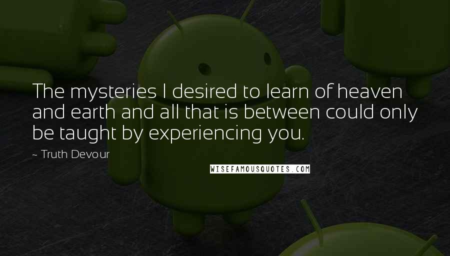 Truth Devour Quotes: The mysteries I desired to learn of heaven and earth and all that is between could only be taught by experiencing you.