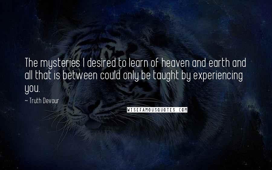 Truth Devour Quotes: The mysteries I desired to learn of heaven and earth and all that is between could only be taught by experiencing you.