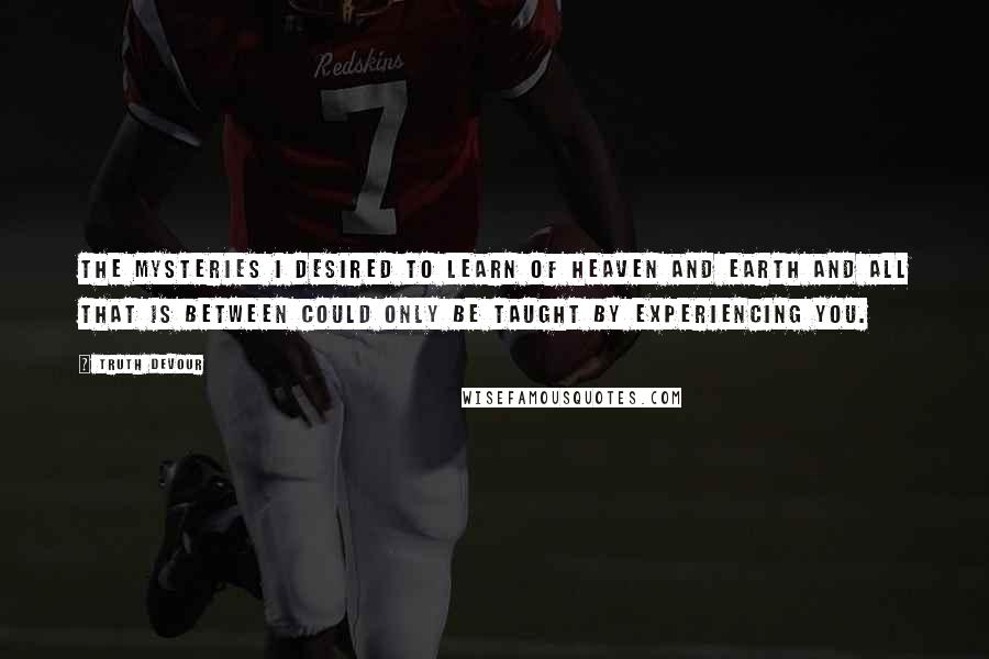 Truth Devour Quotes: The mysteries I desired to learn of heaven and earth and all that is between could only be taught by experiencing you.