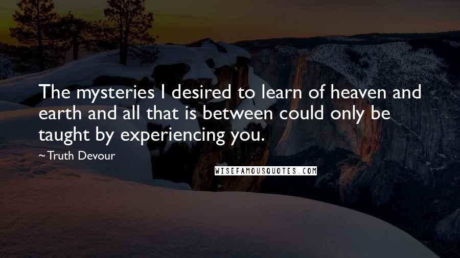 Truth Devour Quotes: The mysteries I desired to learn of heaven and earth and all that is between could only be taught by experiencing you.