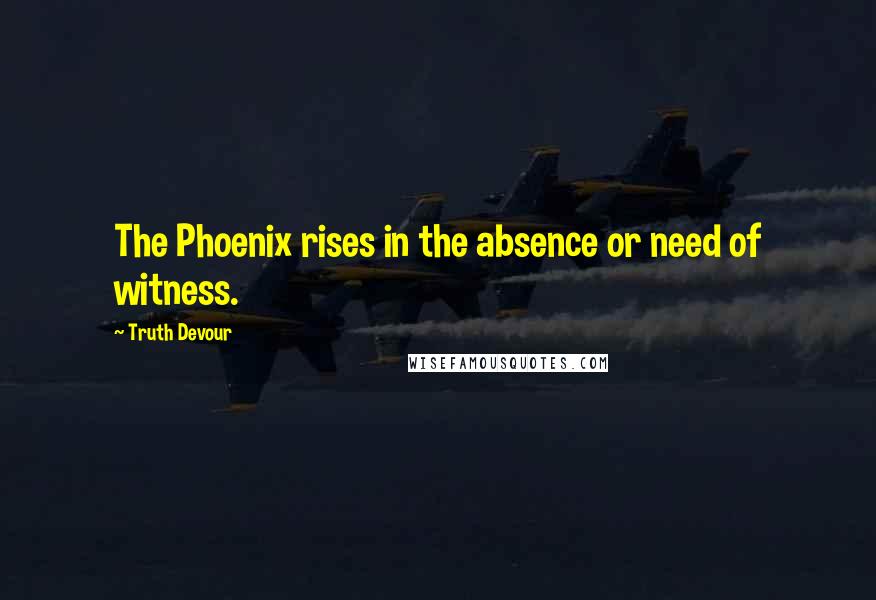 Truth Devour Quotes: The Phoenix rises in the absence or need of witness.