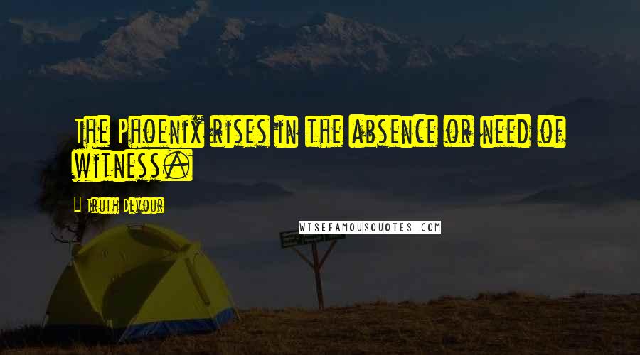 Truth Devour Quotes: The Phoenix rises in the absence or need of witness.