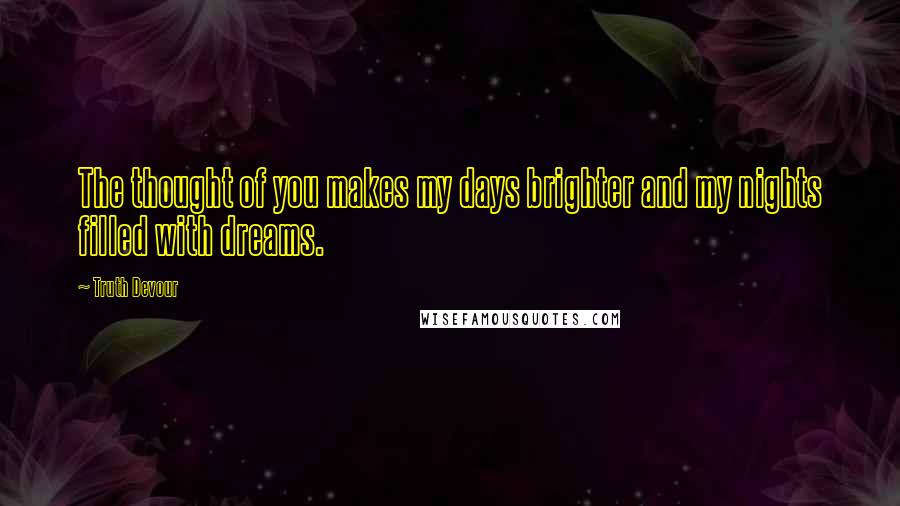 Truth Devour Quotes: The thought of you makes my days brighter and my nights filled with dreams.