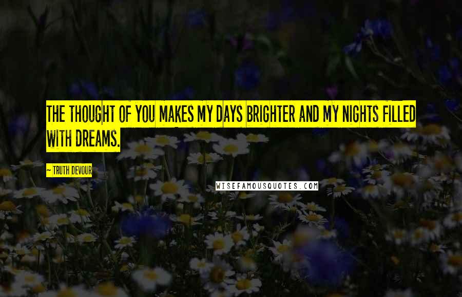 Truth Devour Quotes: The thought of you makes my days brighter and my nights filled with dreams.