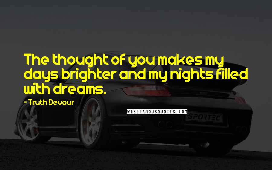 Truth Devour Quotes: The thought of you makes my days brighter and my nights filled with dreams.