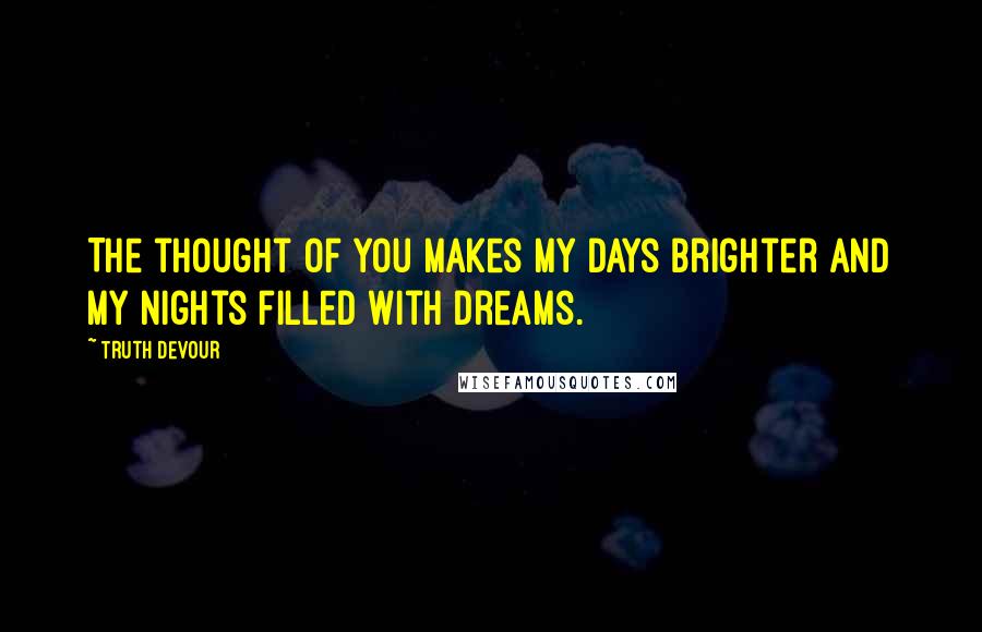 Truth Devour Quotes: The thought of you makes my days brighter and my nights filled with dreams.