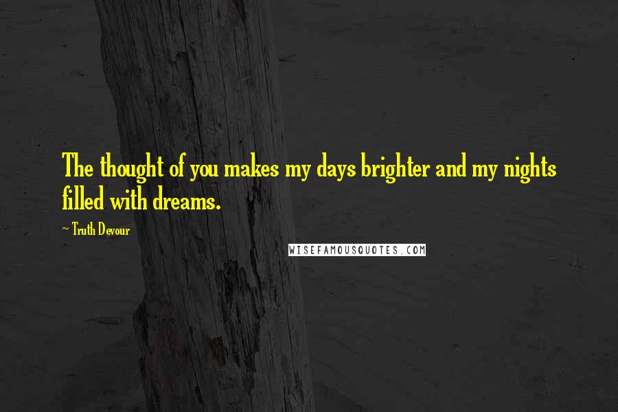 Truth Devour Quotes: The thought of you makes my days brighter and my nights filled with dreams.