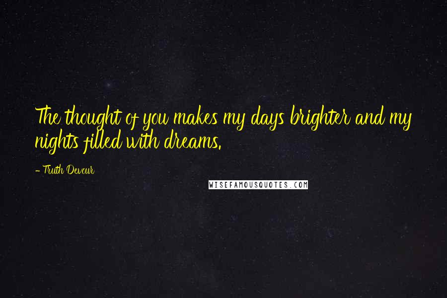 Truth Devour Quotes: The thought of you makes my days brighter and my nights filled with dreams.