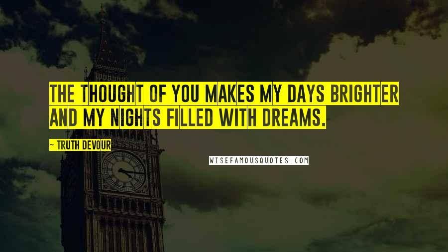 Truth Devour Quotes: The thought of you makes my days brighter and my nights filled with dreams.