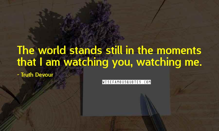 Truth Devour Quotes: The world stands still in the moments that I am watching you, watching me.