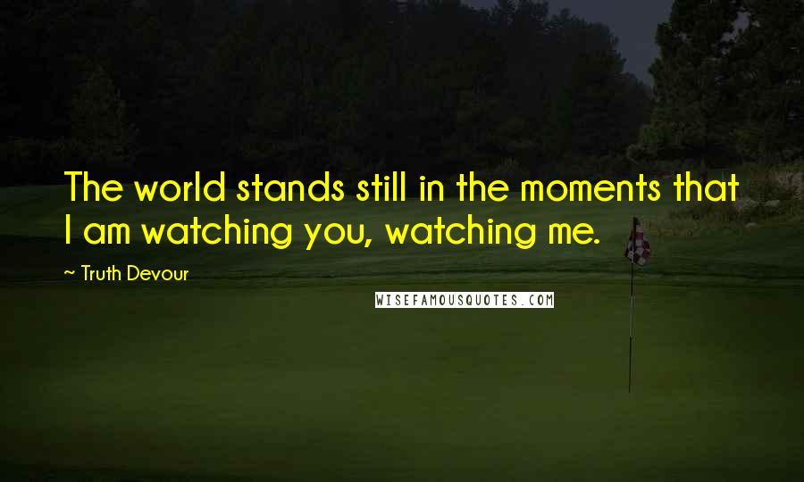 Truth Devour Quotes: The world stands still in the moments that I am watching you, watching me.