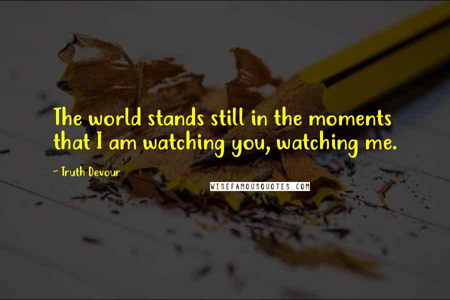 Truth Devour Quotes: The world stands still in the moments that I am watching you, watching me.