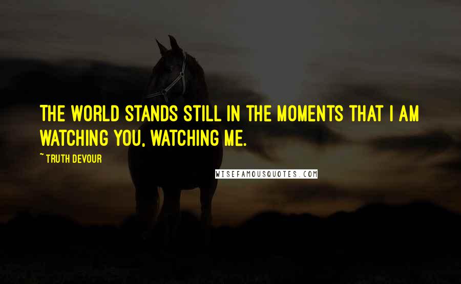 Truth Devour Quotes: The world stands still in the moments that I am watching you, watching me.