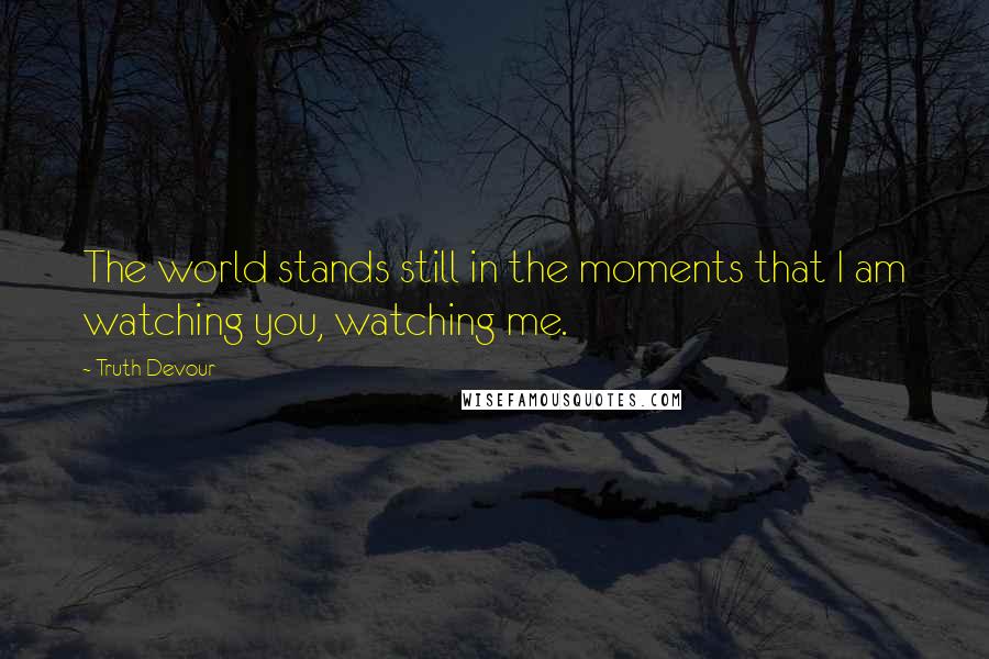 Truth Devour Quotes: The world stands still in the moments that I am watching you, watching me.