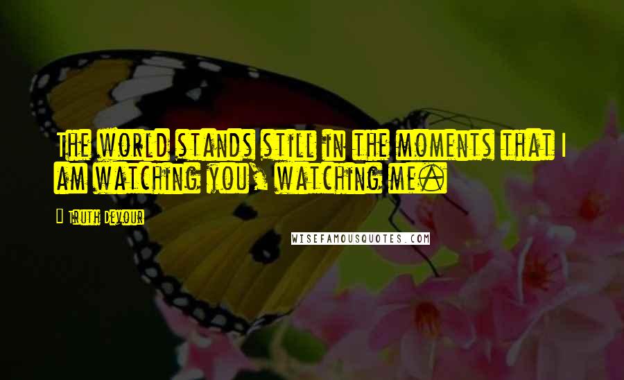 Truth Devour Quotes: The world stands still in the moments that I am watching you, watching me.