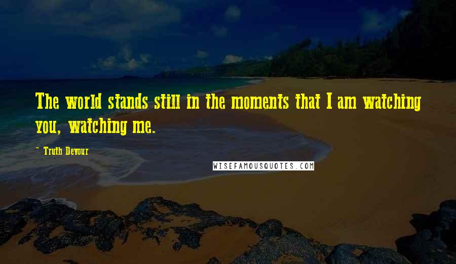 Truth Devour Quotes: The world stands still in the moments that I am watching you, watching me.