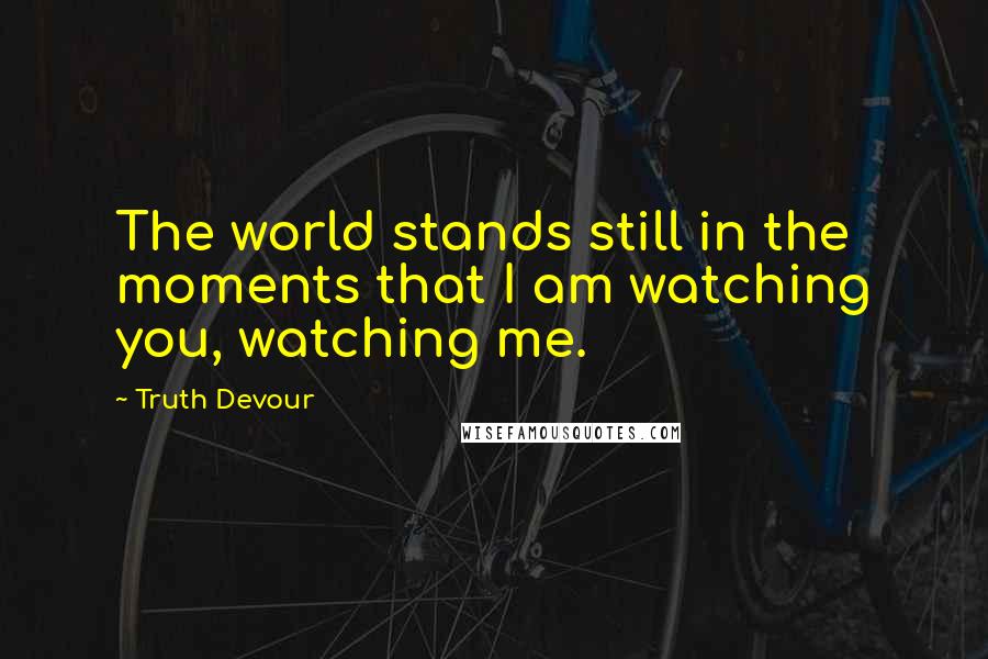 Truth Devour Quotes: The world stands still in the moments that I am watching you, watching me.