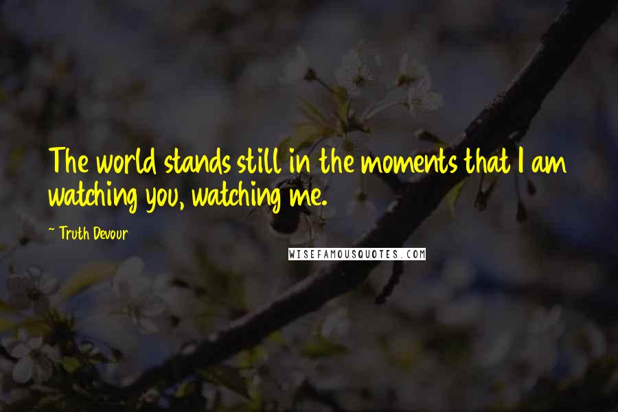 Truth Devour Quotes: The world stands still in the moments that I am watching you, watching me.