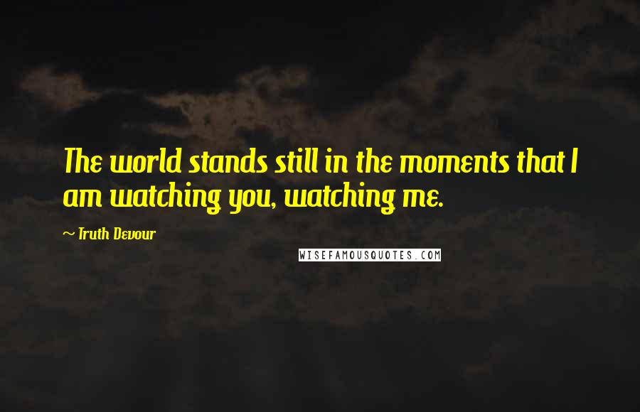 Truth Devour Quotes: The world stands still in the moments that I am watching you, watching me.