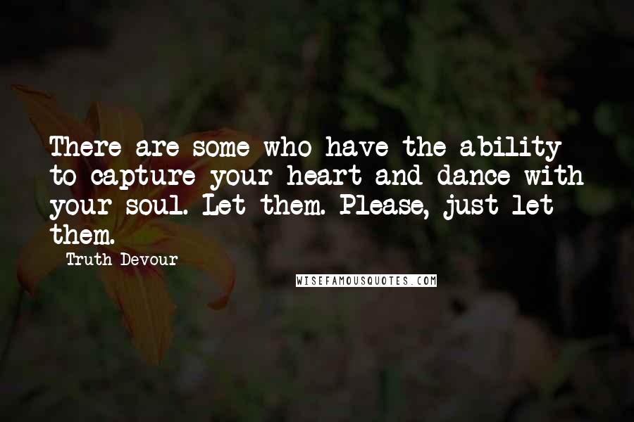 Truth Devour Quotes: There are some who have the ability to capture your heart and dance with your soul. Let them. Please, just let them.