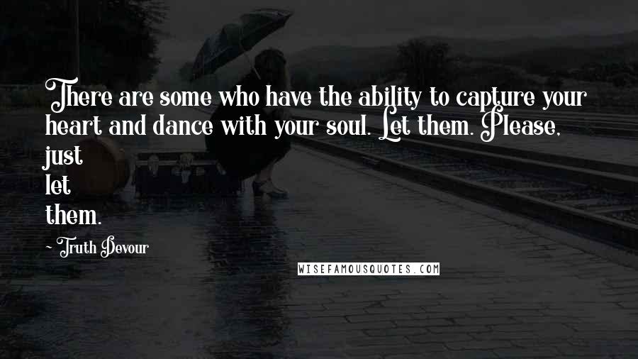 Truth Devour Quotes: There are some who have the ability to capture your heart and dance with your soul. Let them. Please, just let them.