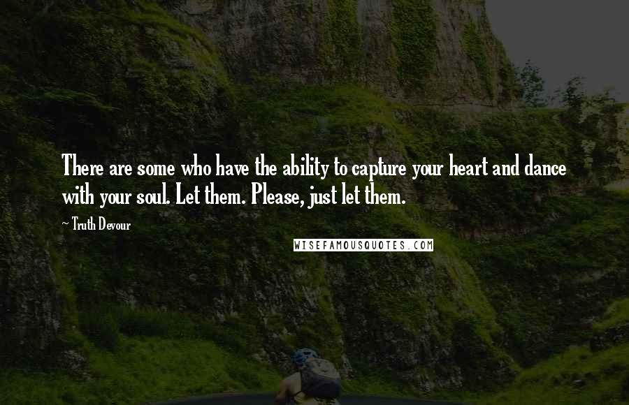 Truth Devour Quotes: There are some who have the ability to capture your heart and dance with your soul. Let them. Please, just let them.