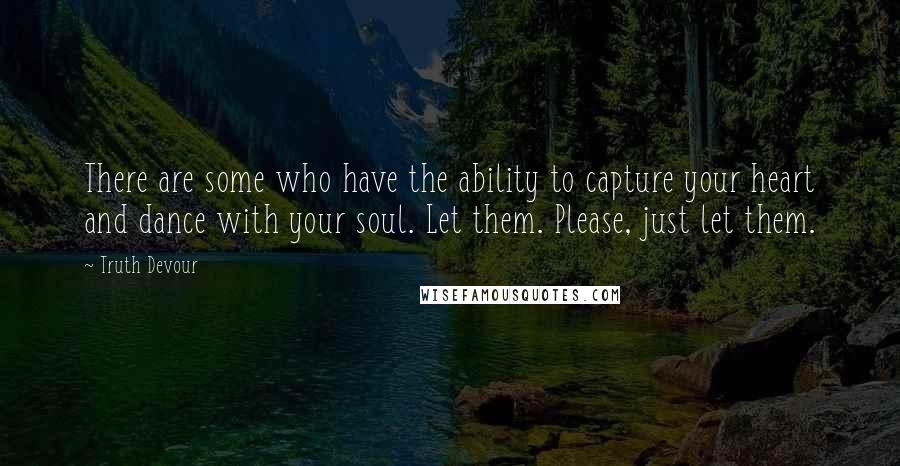 Truth Devour Quotes: There are some who have the ability to capture your heart and dance with your soul. Let them. Please, just let them.