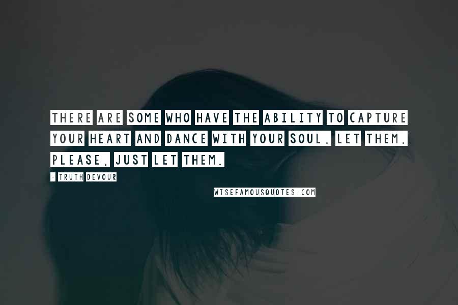 Truth Devour Quotes: There are some who have the ability to capture your heart and dance with your soul. Let them. Please, just let them.
