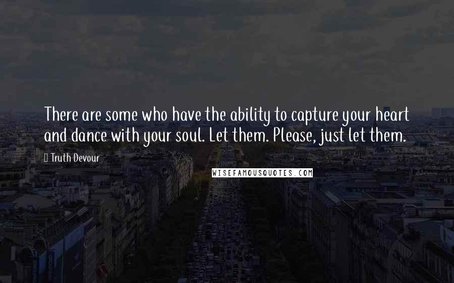 Truth Devour Quotes: There are some who have the ability to capture your heart and dance with your soul. Let them. Please, just let them.