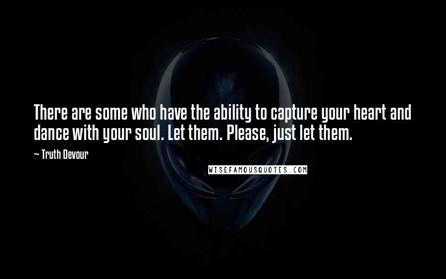Truth Devour Quotes: There are some who have the ability to capture your heart and dance with your soul. Let them. Please, just let them.