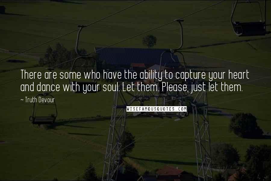 Truth Devour Quotes: There are some who have the ability to capture your heart and dance with your soul. Let them. Please, just let them.