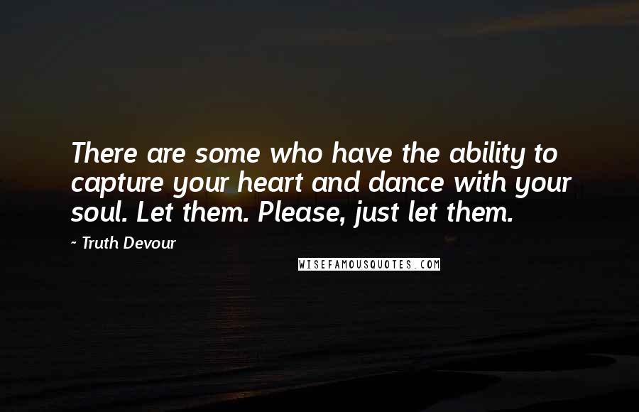 Truth Devour Quotes: There are some who have the ability to capture your heart and dance with your soul. Let them. Please, just let them.