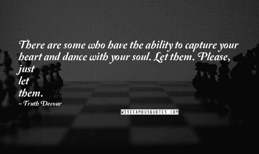 Truth Devour Quotes: There are some who have the ability to capture your heart and dance with your soul. Let them. Please, just let them.