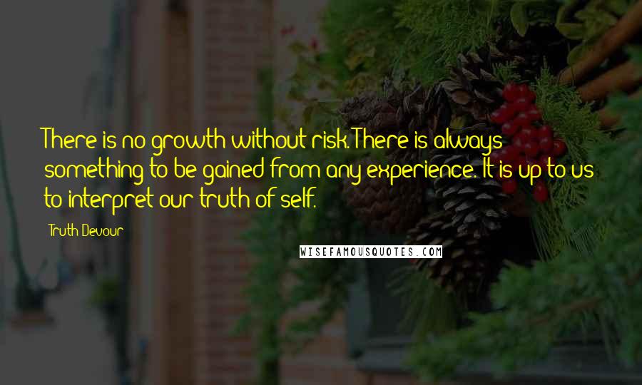 Truth Devour Quotes: There is no growth without risk. There is always something to be gained from any experience. It is up to us to interpret our truth of self.