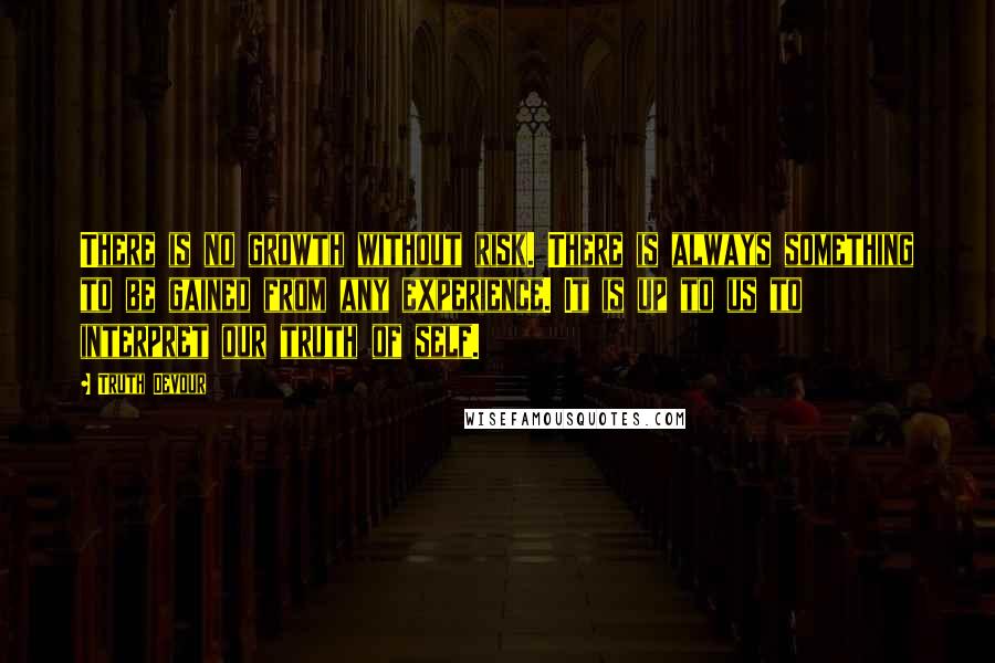 Truth Devour Quotes: There is no growth without risk. There is always something to be gained from any experience. It is up to us to interpret our truth of self.