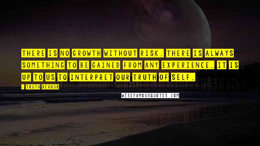 Truth Devour Quotes: There is no growth without risk. There is always something to be gained from any experience. It is up to us to interpret our truth of self.