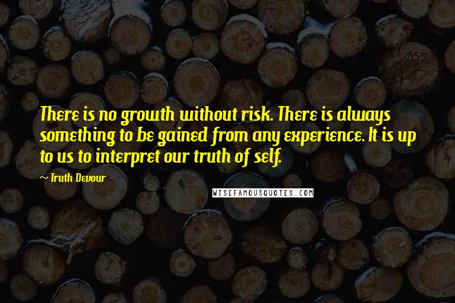 Truth Devour Quotes: There is no growth without risk. There is always something to be gained from any experience. It is up to us to interpret our truth of self.