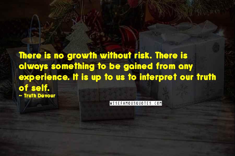 Truth Devour Quotes: There is no growth without risk. There is always something to be gained from any experience. It is up to us to interpret our truth of self.