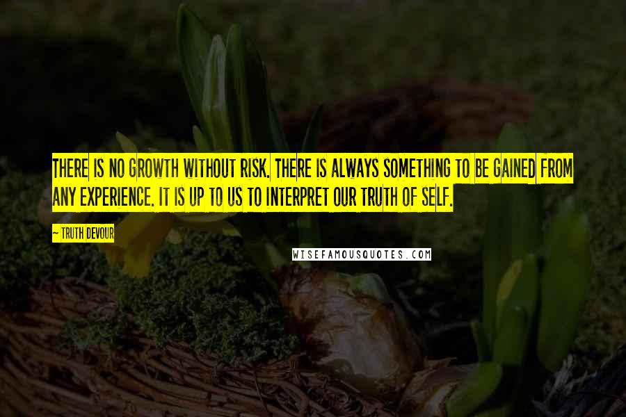 Truth Devour Quotes: There is no growth without risk. There is always something to be gained from any experience. It is up to us to interpret our truth of self.