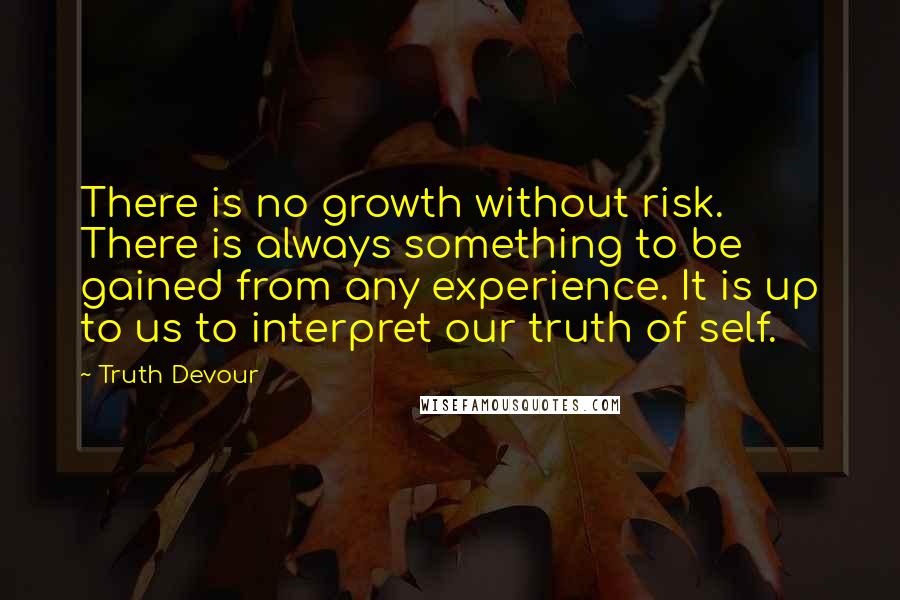 Truth Devour Quotes: There is no growth without risk. There is always something to be gained from any experience. It is up to us to interpret our truth of self.